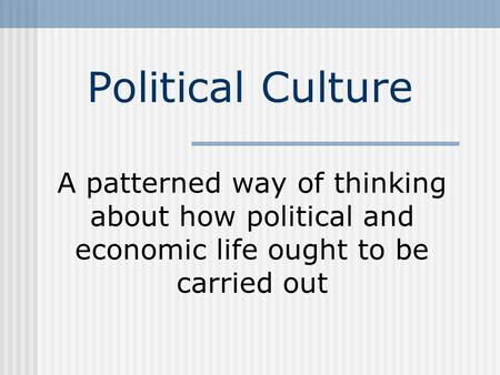 Political Culture A patterned way of thinking about how political and economic life ought to be carried out.