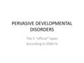 PERVASIVE DEVELOPMENTAL DISORDERS The 5 “official” types According to DSM-IV.