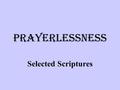 Prayerlessness Selected Scriptures. The Weapon of Prayer Eph 6:18-20 – That when we pray, we stay alert, watchful, and we persevere – We support our spiritual.