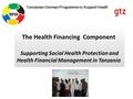 Tanzanian German Programme to Support Health The Health Financing Component Supporting Social Health Protection and Health Financial Management in Tanzania.
