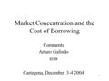 1 Market Concentration and the Cost of Borrowing Comments Arturo Galindo IDB Cartagena, December 3-4 2004.