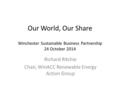 Our World, Our Share Winchester Sustainable Business Partnership 24 October 2014 Richard Ritchie Chair, WinACC Renewable Energy Action Group.
