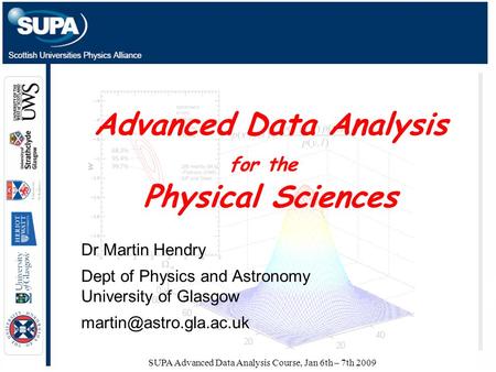 SUPA Advanced Data Analysis Course, Jan 6th – 7th 2009 Advanced Data Analysis for the Physical Sciences Dr Martin Hendry Dept of Physics and Astronomy.