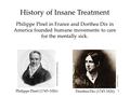 1 History of Insane Treatment Philippe Pinel in France and Dorthea Dix in America founded humane movements to care for the mentally sick.