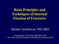 Basic Principles and Techniques of Internal Fixation of Fractures Michael Archdeacon, MD, MSE Original Author: Dan Horwitz, MD; March 2004 New Author: