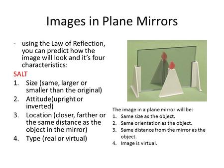 Images in Plane Mirrors -using the Law of Reflection, you can predict how the image will look and it’s four characteristics: SALT 1.Size (same, larger.