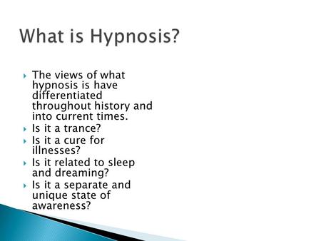 The views of what hypnosis is have differentiated throughout history and into current times.  Is it a trance?  Is it a cure for illnesses?  Is it.