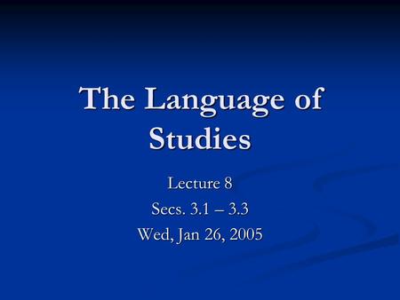 The Language of Studies Lecture 8 Secs. 3.1 – 3.3 Wed, Jan 26, 2005.