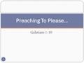 Galatians 1:10 Preaching To Please… 1. Galatians 1:10 “For do I now persuade men, or God? or do I seek to please men? for if I yet pleased men, I should.