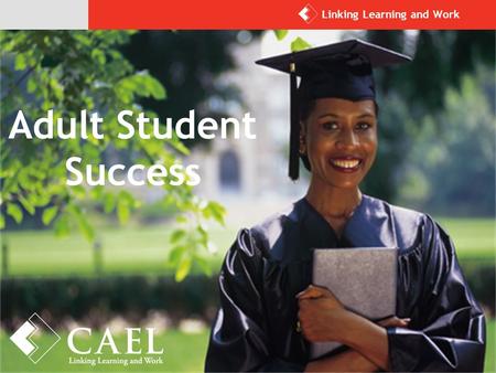 Adult Student Success Linking Learning and Work. CAEL’s Overarching Goal: Meaningful Learning, Credentials, and Work for Every Adult For more than 40.