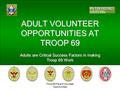 Troop 69 Parent Volunteer Opportunities ADULT VOLUNTEER OPPORTUNITIES AT TROOP 69 Adults are Critical Success Factors in making Troop 69 Work.