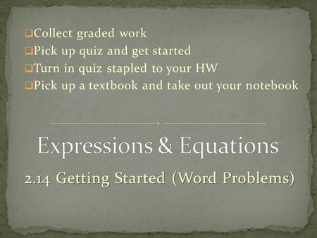 2.14 Getting Started (Word Problems)  Collect graded work  Pick up quiz and get started  Turn in quiz stapled to your HW  Pick up a textbook and take.