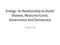 Energy: Its Relationship to Dutch Disease, Resource Curse, Governance and Democracy 18 Nov 09.