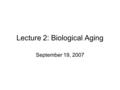 Lecture 2: Biological Aging September 19, 2007. Outline for Today How do various systems change with age? Video: Stealing Time: The New Science of Aging-