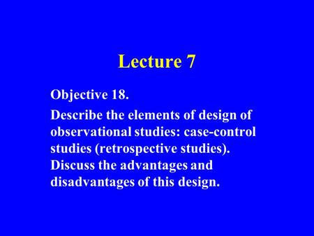 Lecture 7 Objective 18. Describe the elements of design of observational studies: case ‑ control studies (retrospective studies). Discuss the advantages.
