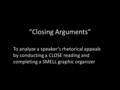 “Closing Arguments” To analyze a speaker’s rhetorical appeals by conducting a CLOSE reading and completing a SMELL graphic organizer.