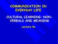 CULTURAL LEARNING: NON- VERBALS AND MEANING Lecture 4a COMMUNICATION IN EVERYDAY LIFE.
