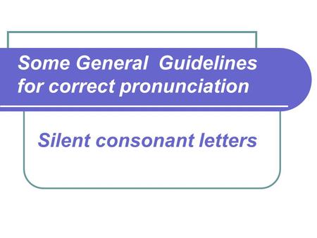 Some General Guidelines for correct pronunciation Silent consonant letters.
