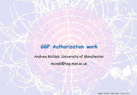 Andrew McNab - GGF Authz - 16 Dec 2003 GGF Authorization work Andrew McNab, University of Manchester