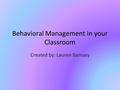 Behavioral Management in your Classroom Created by: Lauren Bamsey.