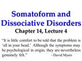 Somatoform and Dissociative Disorders Chapter 14, Lecture 4 “It is little comfort to be told that the problem is ‘all in your head.’ Although the symptoms.