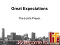 Great Expectations The Lord’s Prayer.. Matthew 6:9-13 This, then, is how you should pray: ‘Our Father in heaven, hallowed be your name, your kingdom come,