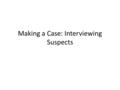 Making a Case: Interviewing Suspects. MAKING A CASE Interviewing Witnesses Interviewing Suspects Creating A Profile Recognising Faces.