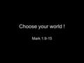 Choose your world ! Mark 1:9-15. 9 In those days Jesus came from Nazareth of Galilee and was baptized by John in the Jordan.