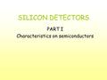 SILICON DETECTORS PART I Characteristics on semiconductors.