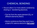 CHEMICAL BONDING Occurs when 2 or more atoms combine by sharing or transferring electrons. –Can be from the same element (O 2 ) or different elements (NaCl)