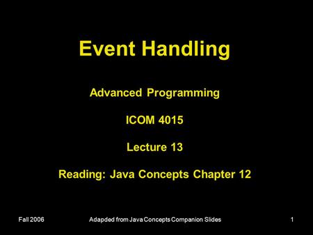 Fall 2006Adapded from Java Concepts Companion Slides1 Event Handling Advanced Programming ICOM 4015 Lecture 13 Reading: Java Concepts Chapter 12.