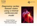 Diagnosing cardiac disease states using a minimal cardiovascular model Christina Starfinger Wednesday, 21 March 2007 HRSC Scientific Meeting.