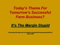 Today’s Theme For Tomorrow’s Successful Farm Business? It’s The Margin Stupid Presented at the Wisconsin Association of Agricultural Professionals (WAPAC)