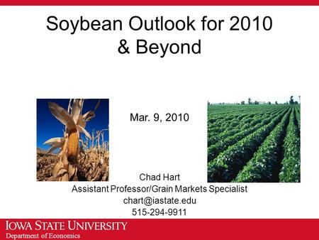 Department of Economics Soybean Outlook for 2010 & Beyond Mar. 9, 2010 Chad Hart Assistant Professor/Grain Markets Specialist 515-294-9911.
