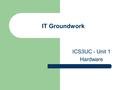 IT Groundwork ICS3UC - Unit 1 Hardware. Overview of Computer System.