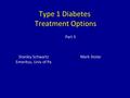 Type 1 Diabetes Treatment Options Stanley Schwartz Mark Stolar Emeritus, Univ of Pa Part 3.