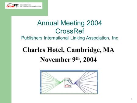 1 Annual Meeting 2004 CrossRef Publishers International Linking Association, Inc Charles Hotel, Cambridge, MA November 9 th, 2004.