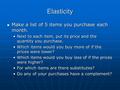Elasticity Make a list of 5 items you purchase each month. Make a list of 5 items you purchase each month. Next to each item, put its price and the quantity.