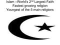 Islam –World’s 2 nd Largest Faith Fastest growing religion Youngest of the 5 main religions.