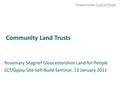 Community Land Trusts Rosemary Seagrief Gloucestershire Land for People CLT/Gypsy Site Self-Build Seminar, 13 January 2011.