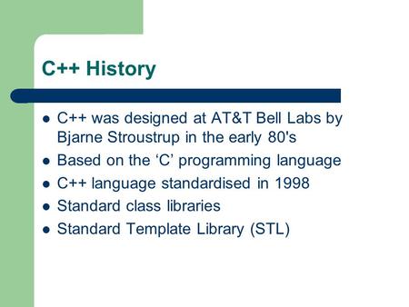 C++ History C++ was designed at AT&T Bell Labs by Bjarne Stroustrup in the early 80's Based on the ‘C’ programming language C++ language standardised in.