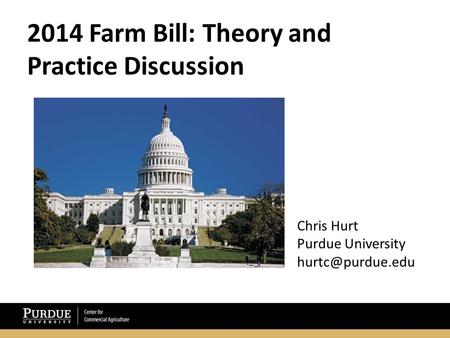 2014 Farm Bill: Theory and Practice Discussion Chris Hurt Purdue University