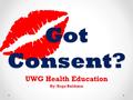 Got Consent? UWG Health Education By: Hope Baldizon.