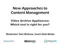 New Approaches to Content Management Video Archive Appliances: Which tool is right for you? Moderator: Dan McGraw, Seven Dials Media.