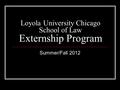 Loyola University Chicago School of Law Externship Program Summer/Fall 2012.