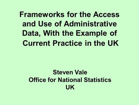 Frameworks for the Access and Use of Administrative Data, With the Example of Current Practice in the UK Steven Vale Office for National Statistics UK.