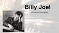 Billy Joel Presentation By: Joseph Brewer. Biography Born May 9 th 1949 in New York Started studying piano in 1953 (Around 4 years old) 10 years later.