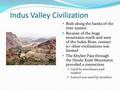 Indus Valley Civilization Built along the banks of the river system Because of the huge mountains north and west of the Indus River, contact w/ other civilizations.