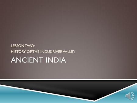 ANCIENT INDIA LESSON TWO: HISTORY OF THE INDUS RIVER VALLEY.