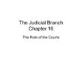 The Judicial Branch Chapter 16 The Role of the Courts.